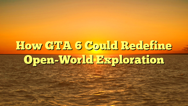 How GTA 6 Could Redefine Open-World Exploration