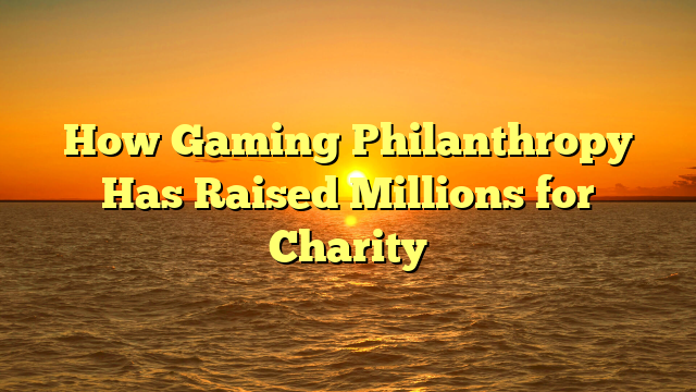 How Gaming Philanthropy Has Raised Millions for Charity