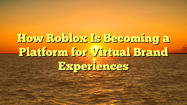 How Roblox Is Becoming a Platform for Virtual Brand Experiences