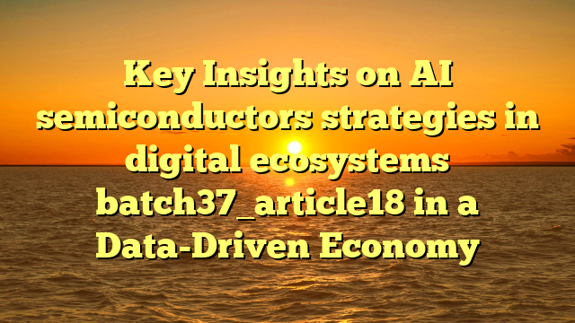 Key Insights on AI semiconductors strategies in digital ecosystems batch37_article18 in a Data-Driven Economy
