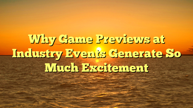 Why Game Previews at Industry Events Generate So Much Excitement