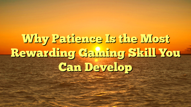 Why Patience Is the Most Rewarding Gaming Skill You Can Develop