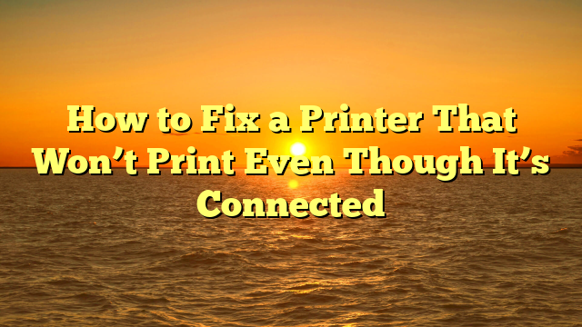 How to Fix a Printer That Won’t Print Even Though It’s Connected
