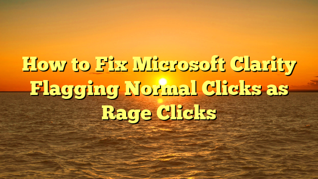 How to Fix Microsoft Clarity Flagging Normal Clicks as Rage Clicks