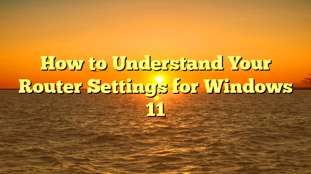 How to Understand Your Router Settings for Windows 11