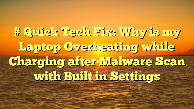 # Quick Tech Fix: Why is my Laptop Overheating while Charging after Malware Scan with Built in Settings