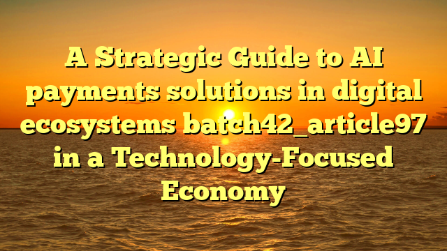 A Strategic Guide to AI payments solutions in digital ecosystems batch42_article97 in a Technology-Focused Economy