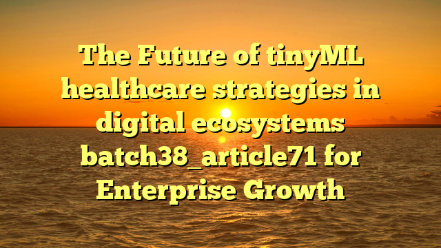 The Future of tinyML healthcare strategies in digital ecosystems batch38_article71 for Enterprise Growth