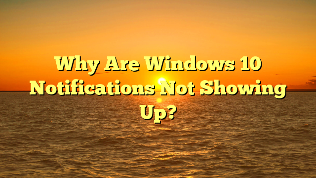 Why Are Windows 10 Notifications Not Showing Up?